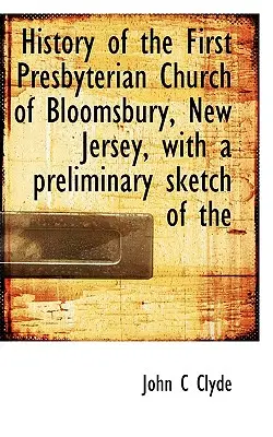 Histoire de la première église presbytérienne de Bloomsbury, New Jersey, avec une esquisse préliminaire de l'église de Bloomsbury. - History of the First Presbyterian Church of Bloomsbury, New Jersey, with a Preliminary Sketch of the