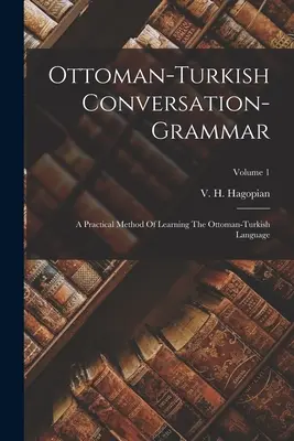 La grammaire de conversation ottomane-turque : une méthode pratique d'apprentissage de la langue ottomane-turque ; Volume 1 - Ottoman-turkish Conversation-grammar: A Practical Method Of Learning The Ottoman-turkish Language; Volume 1