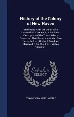 Histoire de la colonie de New Haven : avant et après l'union avec le Connecticut. Contenant une description particulière des villes qui composaient cette colonie. - History of the Colony of New Haven: Before and After the Union With Connecticut. Containing a Particular Description of the Towns Which Composed That