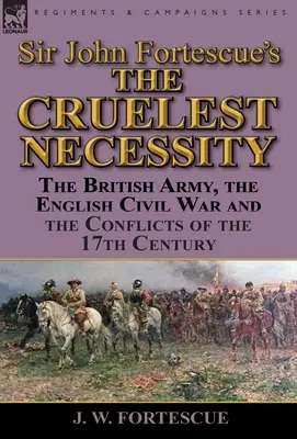 La nécessité la plus cruelle » de Sir John Fortescue : L'armée britannique, la guerre civile anglaise et les conflits du XVIIe siècle - Sir John Fortescue's 'The Cruelest Necessity': The British Army, the English Civil War and the Conflicts of the 17th Century