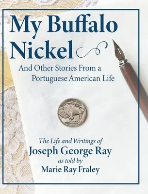 My Buffalo Nickel and Other Stories From a Portuguese American Life (Mon Buffalo Nickel et autres histoires d'une vie portugaise américaine) : La vie et les écrits de Joseph George Ray racontés par Marie Ray Fraley - My Buffalo Nickel and Other Stories From a Portuguese American Life: The Life and Writings of Joseph George Ray as told by Marie Ray Fraley