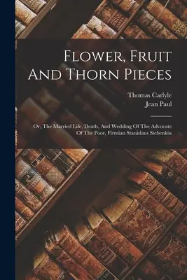 Fleurs, fruits et épines : La vie conjugale, la mort et le mariage de l'avocat des pauvres, Firmian Stanislaus Siebenks - Flower, Fruit And Thorn Pieces: Or, The Married Life, Death, And Wedding Of The Advocate Of The Poor, Firmian Stanislaus Siebenks