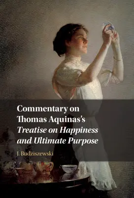 Commentaire sur le traité de Thomas d'Aquin sur le bonheur et le but ultime - Commentary on Thomas Aquinas's Treatise on Happiness and Ultimate Purpose