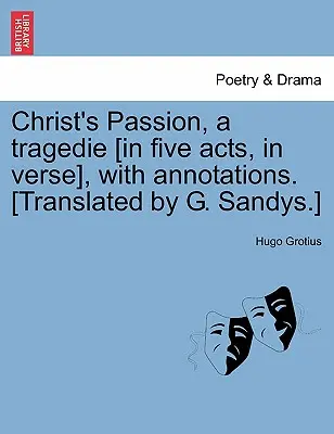 La Passion du Christ, une tragédie [en cinq actes, en vers], avec des annotations. La Passion du Christ est une tragédie [en cinq actes, en vers], avec des annotations [traduite par G. Sandys]. - Christ's Passion, a Tragedie [In Five Acts, in Verse], with Annotations. [Translated by G. Sandys.]