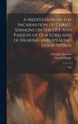 Méditation sur l'Incarnation du Christ : Sermons sur la vie et la passion de notre Seigneur et sur la façon d'entendre et de dire de bonnes paroles : V.4 - A Meditation on the Incarnation of Christ: Sermons on the Life and Passion of our Lord and of Hearing and Speaking Good Words: V.4