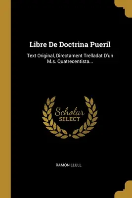 Libre De Doctrina Pueril : Texte original, Directament Trelladat D'un M.s. Quatrecentista... - Libre De Doctrina Pueril: Text Original, Directament Trelladat D'un M.s. Quatrecentista...