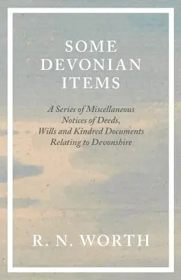 Some Devonian Items - A Series of Miscellaneous Notices of Deeds, Wills and Kindred Documents Relating to Devonshire (Quelques éléments du Devonien - Une série d'avis divers sur des actes, des testaments et des documents apparentés relatifs au Devonshire) - Some Devonian Items - A Series of Miscellaneous Notices of Deeds, Wills and Kindred Documents Relating to Devonshire