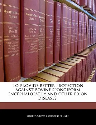 Pour une meilleure protection contre l'encéphalopathie spongiforme bovine et d'autres maladies à prions. - To Provide Better Protection Against Bovine Spongiform Encephalopathy and Other Prion Diseases.