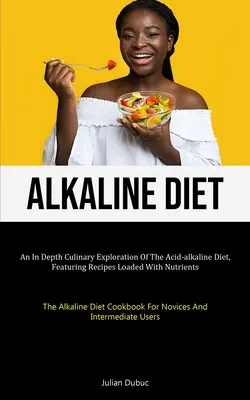 Alkaline Diet : Une exploration culinaire approfondie du régime acide-alcalin, avec des recettes riches en nutriments (Le régime alcalin) - Alkaline Diet: An In Depth Culinary Exploration Of The Acid-alkaline Diet, Featuring Recipes Loaded With Nutrients (The Alkaline Diet