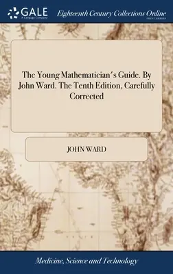 Le guide du jeune mathématicien. Par John Ward. La dixième édition, soigneusement corrigée - The Young Mathematician's Guide. By John Ward. The Tenth Edition, Carefully Corrected