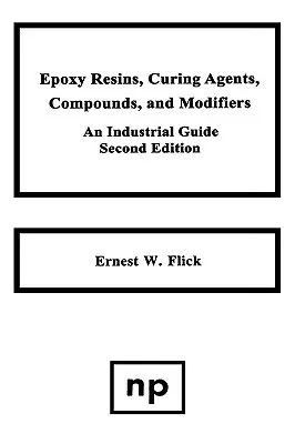 Résines époxy, agents de durcissement, composés et modificateurs, deuxième édition : Un guide industriel - Epoxy Resins, Curing Agents, Compounds, and Modifiers, Second Edition: An Industrial Guide