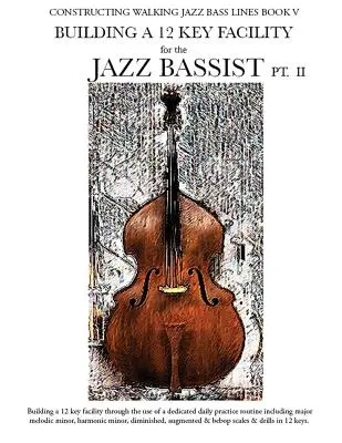 Construire des lignes de basse pour le jazz Livre V - Construire un instrument à 12 clés pour le bassiste de jazz PT II - Constructing Walking Jazz Bass Lines Book V - Building a 12 Key Facility for the Jazz Bassist PT II