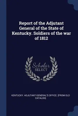 Rapport de l'adjudant général de l'État du Kentucky. Soldats de la guerre de 1812 - Report of the Adjutant General of the State of Kentucky. Soldiers of the war of 1812