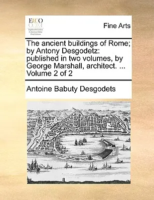 Les bâtiments anciens de Rome ; par Antony Desgodetz : Publié en deux volumes par George Marshall, architecte. ... Volume 2 de 2 - The Ancient Buildings of Rome; By Antony Desgodetz: Published in Two Volumes, by George Marshall, Architect. ... Volume 2 of 2