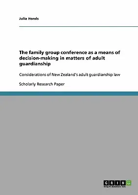 La conférence de groupe familial comme moyen de prise de décision en matière de garde d'adultes : considérations sur la loi sur la garde d'adultes de la Nouvelle-Zélande - The family group conference as a means of decision-making in matters of adult guardianship: Considerations of New Zealand's adult guardianship law