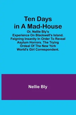 Dix jours dans une maison de fous ; ou l'expérience de Nellie Bly sur l'île Blackwell. Feindre la folie pour révéler les horreurs de l'asile. L'épreuve éprouvante de - Ten Days in a Mad-House; or, Nellie Bly's Experience on Blackwell's Island. Feigning Insanity in Order to Reveal Asylum Horrors. The Trying Ordeal of