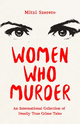 Les femmes qui tuent : Une collection internationale d'histoires vraies mortelles - Women Who Murder: An International Collection of Deadly True Crime Tales