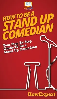 Comment devenir un comédien de stand up : Votre guide pas à pas pour devenir un comédien de stand up - How To Be a Stand Up Comedian: Your Step By Step Guide To Be a Stand Up Comedian