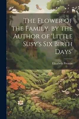 La fleur de la famille, par l'auteur de 'Little Susy's Six Birth Days' (Les six jours de naissance de la petite Susy) - The Flower of the Family, by the Author of 'little Susy's Six Birth Days'