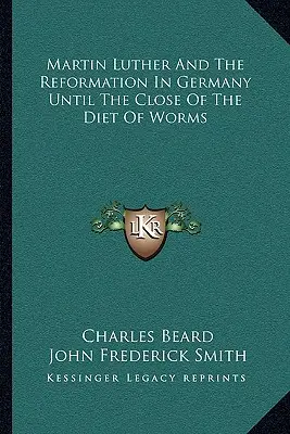 Martin Luther et la Réforme en Allemagne jusqu'à la clôture de la Diète de Worms - Martin Luther And The Reformation In Germany Until The Close Of The Diet Of Worms