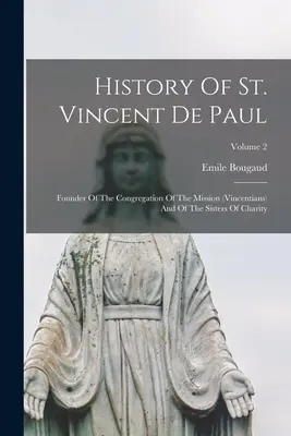 Histoire de Saint Vincent de Paul : Fondateur de la Congrégation de la Mission (vincentiens) et des Sœurs de la Charité ; Volume 2 - History Of St. Vincent De Paul: Founder Of The Congregation Of The Mission (vincentians) And Of The Sisters Of Charity; Volume 2