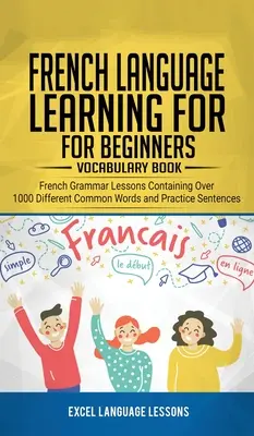 Apprentissage de la langue française pour les débutants - Livre de vocabulaire : Leçons de grammaire française contenant plus de 1000 mots courants différents et phrases d'entraînement - French Language Learning for Beginner's - Vocabulary Book: French Grammar Lessons Containing Over 1000 Different Common Words and Practice Sentences