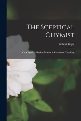 Le chymiste sceptique : Ou, Doutes et Paradoxes Chymico-Physiques, Touchant à l'Art et à la Science. - The Sceptical Chymist: Or, Chymico-Physical Doubts & Paradoxes, Touching
