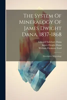 Le système de minéralogie de James Dwight Dana. 1837-1868 : Minéralogie descriptive - The System Of Mineralogy Of James Dwight Dana. 1837-1868: Descriptive Mineralogy