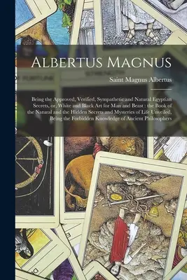 Albertus Magnus : Les secrets égyptiens approuvés, vérifiés, sympathiques et naturels, ou l'art blanc et noir pour l'homme et la bête : les secrets égyptiens approuvés, vérifiés, sympathiques et naturels. - Albertus Magnus: Being the Approved, Verified, Sympathetic and Natural Egyptian Secrets, or, White and Black Art for Man and Beast: the