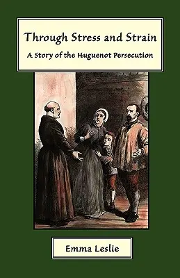 A travers le stress et la tension : Une histoire de la persécution des huguenots - Through Stress and Strain: A Story of the Huguenot Persecution