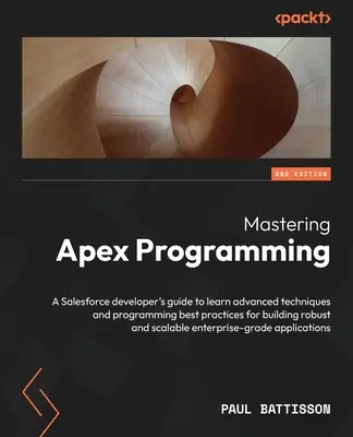 Maîtriser la programmation Apex - Deuxième édition : Le guide du développeur Salesforce pour apprendre les techniques avancées et les meilleures pratiques de programmation pour créer des applications r - Mastering Apex Programming - Second Edition: A Salesforce developer's guide to learn advanced techniques and programming best practices for building r