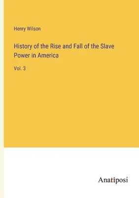 Histoire de la montée et de la chute du pouvoir des esclaves en Amérique : Vol. 3 - History of the Rise and Fall of the Slave Power in America: Vol. 3
