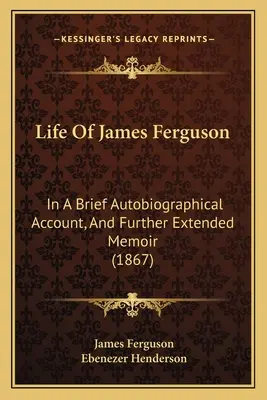 La vie de James Ferguson : un bref récit autobiographique et des mémoires plus détaillés (1867) - Life Of James Ferguson: In A Brief Autobiographical Account, And Further Extended Memoir (1867)