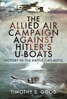 La campagne aérienne des Alliés contre les U-Boats d'Hitler : Victoire dans la bataille de l'Atlantique - The Allied Air Campaign Against Hitler's U-Boats: Victory in the Battle of the Atlantic