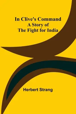 Sous le commandement de Clive : l'histoire de la lutte pour l'Inde - In Clive's Command; A Story of the Fight for India