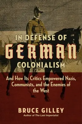 En défense du colonialisme allemand : Et comment ses critiques ont donné du pouvoir aux nazis, aux communistes et aux ennemis de l'Occident - In Defense of German Colonialism: And How Its Critics Empowered Nazis, Communists, and the Enemies of the West