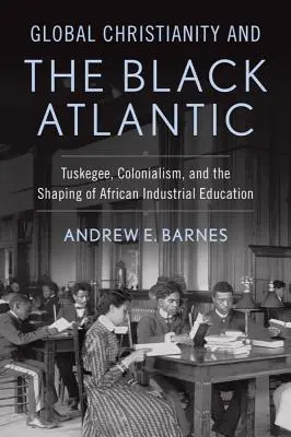 Le christianisme mondial et l'Atlantique noir : Tuskegee, le colonialisme et la formation de l'éducation industrielle africaine - Global Christianity and the Black Atlantic: Tuskegee, Colonialism, and the Shaping of African Industrial Education
