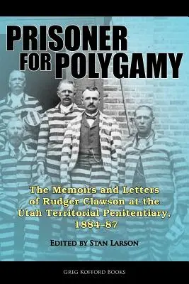 Prisonnier pour polygamie : Les mémoires et les lettres de Rudger Clawson au pénitencier territorial de l'Utah, 1884-87 - Prisoner for Polygamy: The Memoirs and Letters of Rudger Clawson at the Utah Territorial Penitentiary, 1884-87