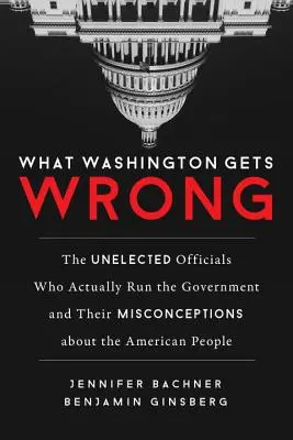 Les erreurs de Washington : les fonctionnaires non élus qui dirigent réellement le gouvernement et leurs idées fausses sur le peuple américain - What Washington Gets Wrong: The Unelected Officials Who Actually Run the Government and Their Misconceptions about the American People