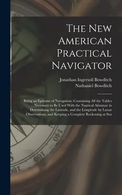 Le nouveau navigateur pratique américain : Le nouveau navigateur pratique américain : un épitomé de la navigation ; contenant toutes les tables nécessaires pour être utilisées avec l'almanach nautique dans la détermination de l'état de la mer. - The New American Practical Navigator: Being an Epitome of Navigation; Containing All the Tables Necessary to Be Used With the Nautical Almanac in Dete