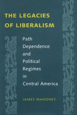Les héritages du libéralisme : Path Dependence and Political Regimes in Central America (Les héritages du libéralisme : dépendance au sentier et régimes politiques en Amérique centrale) - The Legacies of Liberalism: Path Dependence and Political Regimes in Central America