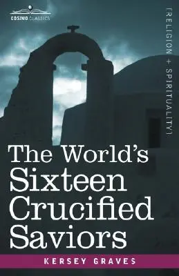 Les seize sauveurs crucifiés du monde : Le christianisme avant Jésus-Christ - The World's Sixteen Crucified Saviors: Christianity Before Christ