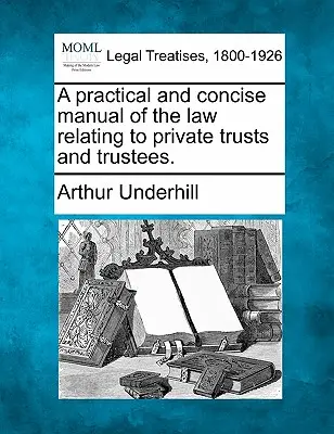 Un manuel pratique et concis du droit relatif aux fiducies privées et aux fiduciaires. - A practical and concise manual of the law relating to private trusts and trustees.
