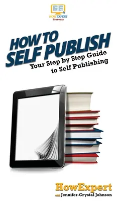 Comment s'auto-publier : Votre guide pas à pas pour l'auto-édition - How To Self Publish: Your Step By Step Guide To Self Publishing