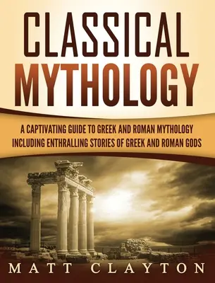 Mythologie classique : Histoires captivantes de dieux, héros et créatures mythologiques grecs et romains - Classical Mythology: Captivating Stories of Greek and Roman Gods, Heroes, and Mythological Creatures