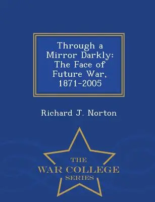 A travers un miroir sombre : Le visage de la guerre future, 1871-2005 - War College Series - Through a Mirror Darkly: The Face of Future War, 1871-2005 - War College Series