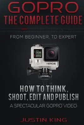 GoPro - Le guide complet : Comment penser, tourner, éditer et publier une vidéo GoPro spectaculaire - GoPro - The Complete Guide: How to Think, Shoot, Edit And Publish a Spectacular GoPro Video