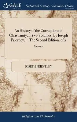 Une histoire des corruptions du christianisme, en deux volumes. Par Joseph Priestley, ... La deuxième édition. de 2 ; Volume 2 - An History of the Corruptions of Christianity, in two Volumes. By Joseph Priestley, ... The Second Edition. of 2; Volume 2