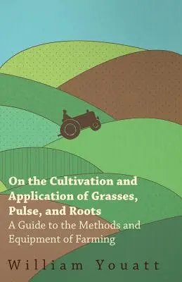 De la culture et de l'utilisation des graminées, des légumineuses et des racines - Guide des méthodes et du matériel agricole - On the Cultivation and Application of Grasses, Pulse, and Roots - A Guide to the Methods and Equipment of Farming