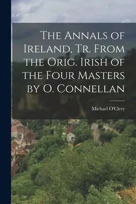 Les Annales d'Irlande, Tr. d'après l'orig. Les Annales de l'Irlande, transcrites de l'original irlandais des quatre maîtres par O. Connellan - The Annals of Ireland, Tr. From the Orig. Irish of the Four Masters by O. Connellan